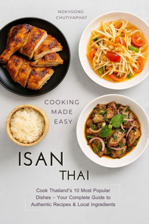Isan Thai Cookbook: Authentic Northeastern Thai (Isan/Isaan) recipes for home cooking — sticky rice, Som Tam, Larb, Gai Yang & Pad Mee Korat