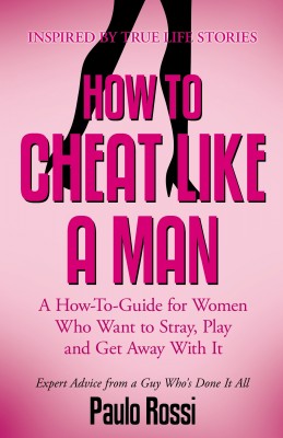 How To Cheat Like A Man A How-To-Guide for Women Who Want to Stray, Play and Get Away With It
