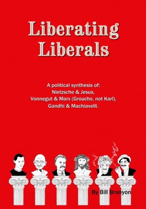 Liberating Liberals A Political Synthesis Of Nietzsche And Jesus; Vonnegut And Marx (Groucho, Not Karl); Gandhi And Machiavelli