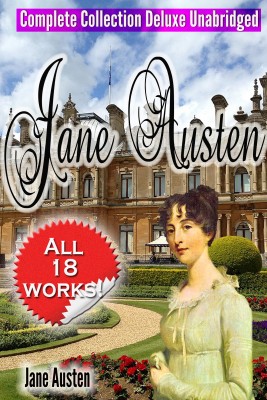 Jane Austen Complete Collection Deluxe Unabridged (annotated) - [All 18 Works - Novels -Short Stories–Letters –Unfinished Works - Scraps]]