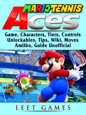 Mario Tennis Aces Game, Characters, Tiers, Controls, Unlockables, Tips, Wiki, Moves, Amiibo, Guide Unofficial: Beat your Opponents & the Game!