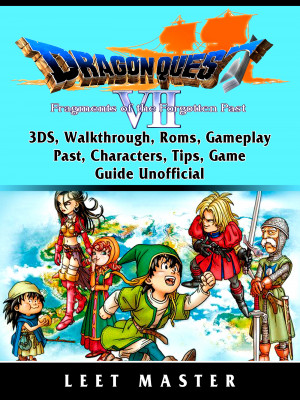Dragon Quest VII Fragments of a Forgotten Past, 3DS, Walkthrough, Roms, Gameplay, Past, Characters, Tips, Game Guide Unofficial: Beat your Opponents & the Game!