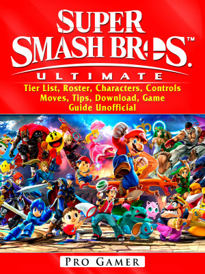 Super Smash Brothers Ultimate, Tier List, Roster, Characters, Controls, Moves, Tips, Download, Game Guide Unofficial: Beat your Opponents & the Game!