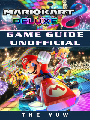 Mario Kart 8 Deluxe Game Guide Unofficial: Beat your Opponents & the Game!