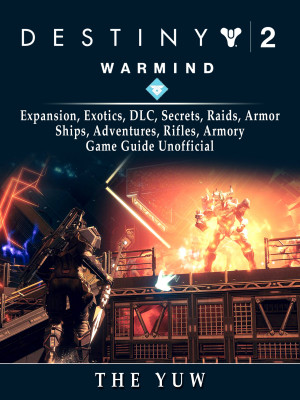 Destiny 2 Warmind, Expansion, Exotics, DLC, Secrets, Raids, Armor, Ships, Adventures, Rifles, Armory, Game Guide Unofficial: Beat your Opponents & the Game!