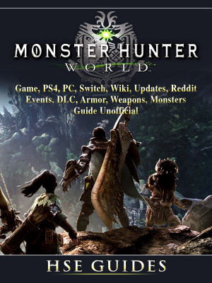 Monster Hunter World Game, PS4, PC, Switch, Wiki, Updates, Reddit, Events, DLC, Armor, Weapons, Monsters, Guide Unofficial: Beat your Opponents & the Game!