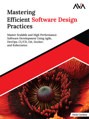 Mastering Efficient Software Design Practices: Master Scalable and High Performance Software Development Using Agile, DevOps, CI/CD, Git, Docker, and Kubernetes (English Edition)