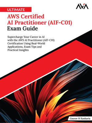 Ultimate AWS Certified AI Practitioner (AIF-C01) Exam Guide: Supercharge Your Career in AI with the AWS AI Practitioner (AIF-C01) Certification Using Real-World Applications, Exam Tips and Practical Insights (English Edition)