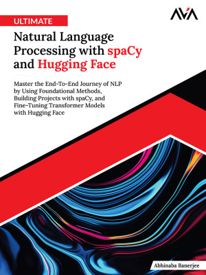 Ultimate Natural Language Processing with spaCy and Hugging Face: Master the End-To-End Journey of NLP by Using Foundational Methods, Building Projects with spaCy, and Fine-Tuning Transformer Models with Hugging Face (English Edition)