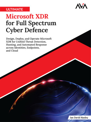 Ultimate Microsoft XDR for Full Spectrum Cyber Defence: Design, Deploy, and Operate Microsoft XDR for Unified Threat Detection, Hunting, and Automated Response across Identities, Endpoints, and Cloud (English Edition)
